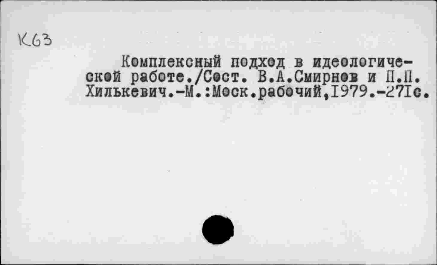 ﻿
Комплексный подход в идеологической работе./Сост. В.А.Смирнов и П.П. Хилькевич.-М.:Моск.рабочий,1979.-г71с.